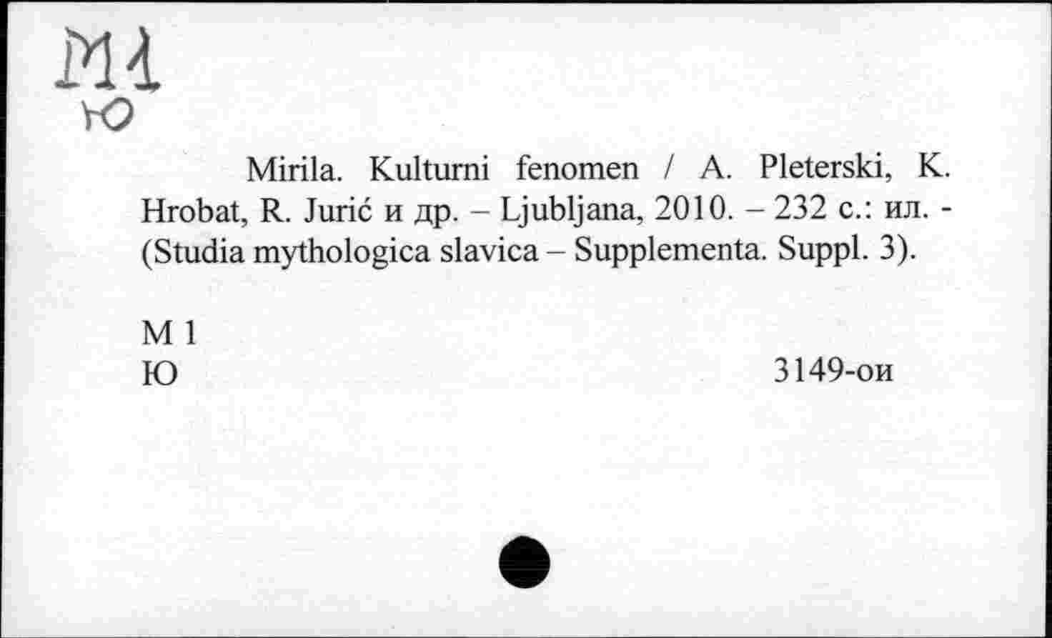 ﻿
Mirila. Kulturni fenomen / A. Pleterski, K. Hrobat, R. Jurić и др. - Ljubljana, 2010. - 232 с.: ил. -(Studia mythologica slavica - Supplémenta. Suppl. 3).
M 1 Ю
3149-ои